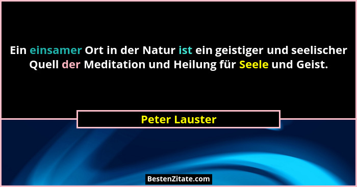 Ein einsamer Ort in der Natur ist ein geistiger und seelischer Quell der Meditation und Heilung für Seele und Geist.... - Peter Lauster