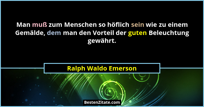 Man muß zum Menschen so höflich sein wie zu einem Gemälde, dem man den Vorteil der guten Beleuchtung gewährt.... - Ralph Waldo Emerson