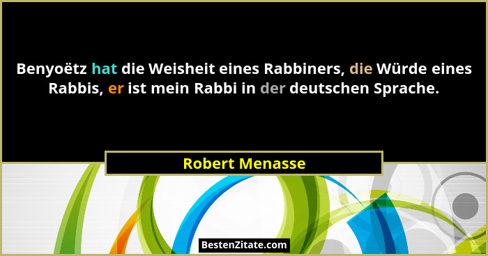 Benyoëtz hat die Weisheit eines Rabbiners, die Würde eines Rabbis, er ist mein Rabbi in der deutschen Sprache.... - Robert Menasse