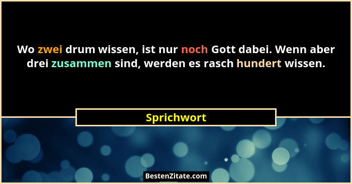 Wo zwei drum wissen, ist nur noch Gott dabei. Wenn aber drei zusammen sind, werden es rasch hundert wissen.... - Sprichwort