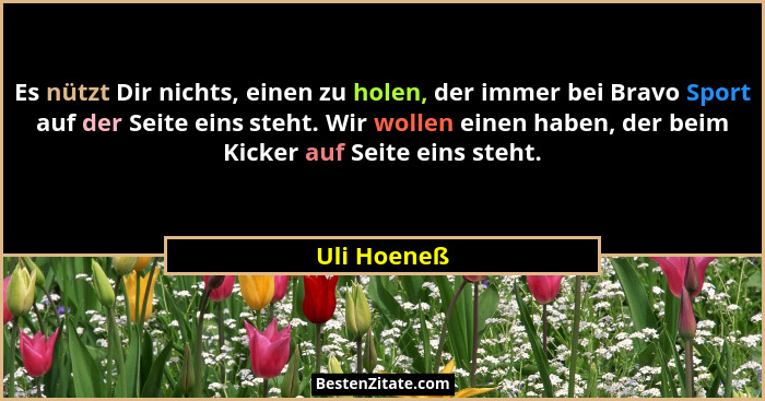 Es nützt Dir nichts, einen zu holen, der immer bei Bravo Sport auf der Seite eins steht. Wir wollen einen haben, der beim Kicker auf Seit... - Uli Hoeneß