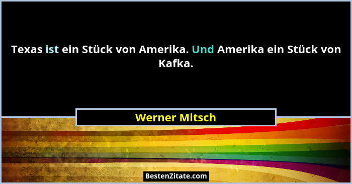 Texas ist ein Stück von Amerika. Und Amerika ein Stück von Kafka.... - Werner Mitsch