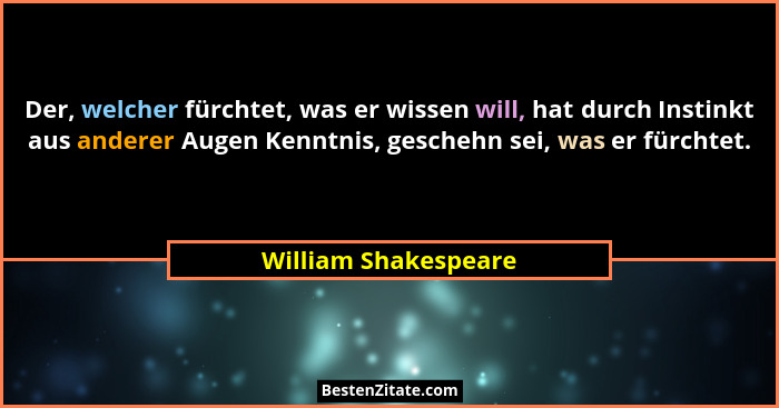 Der, welcher fürchtet, was er wissen will, hat durch Instinkt aus anderer Augen Kenntnis, geschehn sei, was er fürchtet.... - William Shakespeare
