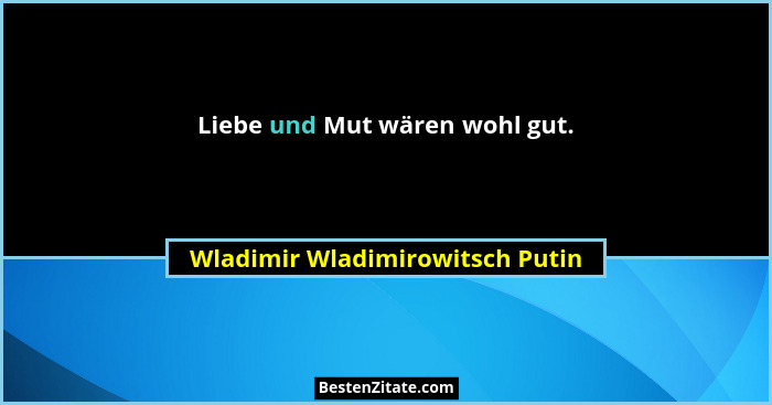 Liebe und Mut wären wohl gut.... - Wladimir Wladimirowitsch Putin