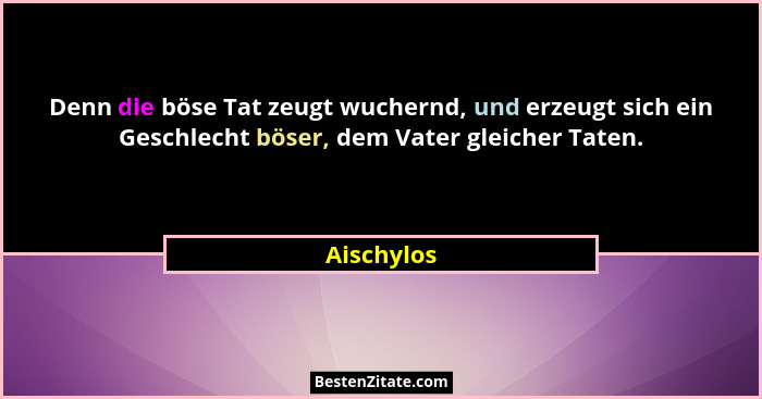 Denn die böse Tat zeugt wuchernd, und erzeugt sich ein Geschlecht böser, dem Vater gleicher Taten.... - Aischylos