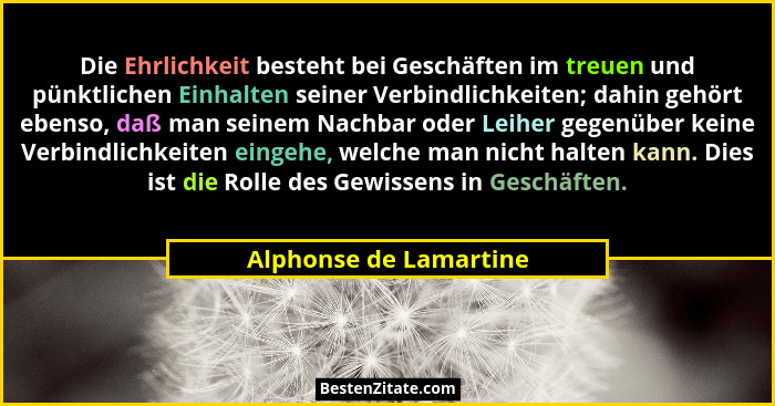 Die Ehrlichkeit besteht bei Geschäften im treuen und pünktlichen Einhalten seiner Verbindlichkeiten; dahin gehört ebenso, daß... - Alphonse de Lamartine