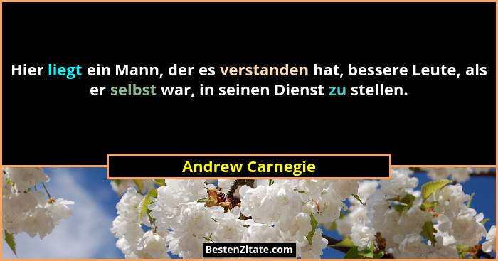 Hier liegt ein Mann, der es verstanden hat, bessere Leute, als er selbst war, in seinen Dienst zu stellen.... - Andrew Carnegie