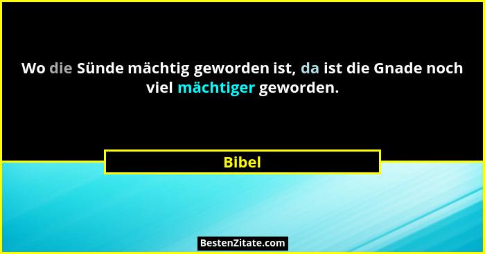 Wo die Sünde mächtig geworden ist, da ist die Gnade noch viel mächtiger geworden.... - Bibel
