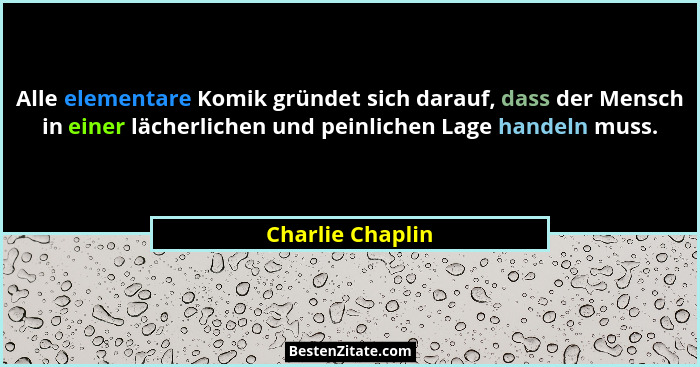 Alle elementare Komik gründet sich darauf, dass der Mensch in einer lächerlichen und peinlichen Lage handeln muss.... - Charlie Chaplin