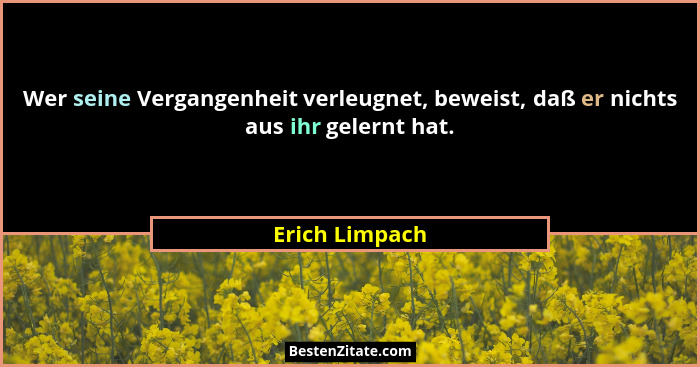 Wer seine Vergangenheit verleugnet, beweist, daß er nichts aus ihr gelernt hat.... - Erich Limpach