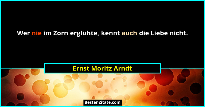 Wer nie im Zorn erglühte, kennt auch die Liebe nicht.... - Ernst Moritz Arndt
