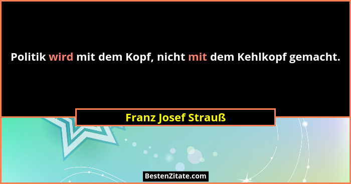 Politik wird mit dem Kopf, nicht mit dem Kehlkopf gemacht.... - Franz Josef Strauß
