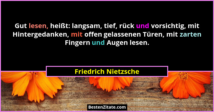 Gut lesen, heißt: langsam, tief, rück und vorsichtig, mit Hintergedanken, mit offen gelassenen Türen, mit zarten Fingern und Aug... - Friedrich Nietzsche