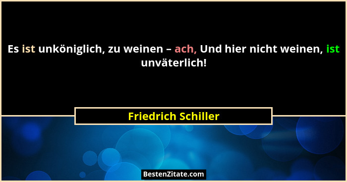 Es ist unköniglich, zu weinen – ach, Und hier nicht weinen, ist unväterlich!... - Friedrich Schiller