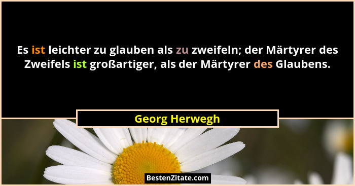 Es ist leichter zu glauben als zu zweifeln; der Märtyrer des Zweifels ist großartiger, als der Märtyrer des Glaubens.... - Georg Herwegh