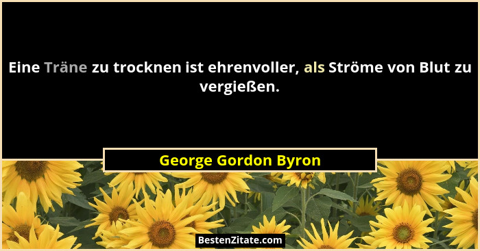 Eine Träne zu trocknen ist ehrenvoller, als Ströme von Blut zu vergießen.... - George Gordon Byron
