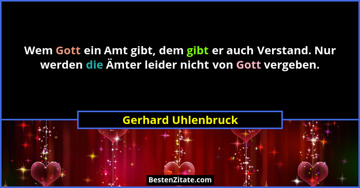 Wem Gott ein Amt gibt, dem gibt er auch Verstand. Nur werden die Ämter leider nicht von Gott vergeben.... - Gerhard Uhlenbruck