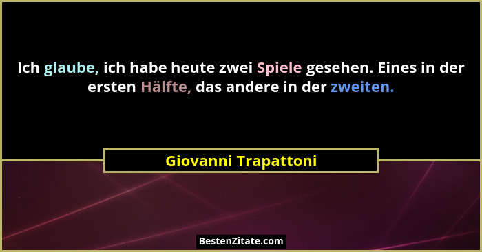 Ich glaube, ich habe heute zwei Spiele gesehen. Eines in der ersten Hälfte, das andere in der zweiten.... - Giovanni Trapattoni