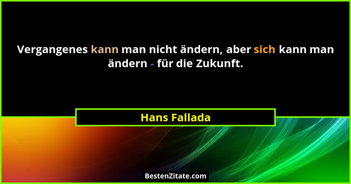 Vergangenes kann man nicht ändern, aber sich kann man ändern - für die Zukunft.... - Hans Fallada