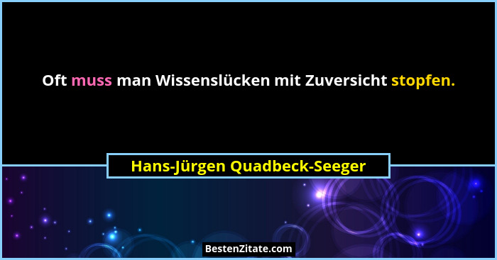 Oft muss man Wissenslücken mit Zuversicht stopfen.... - Hans-Jürgen Quadbeck-Seeger