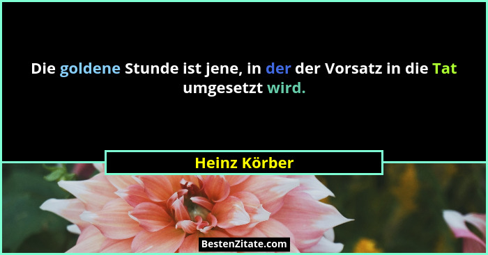 Die goldene Stunde ist jene, in der der Vorsatz in die Tat umgesetzt wird.... - Heinz Körber