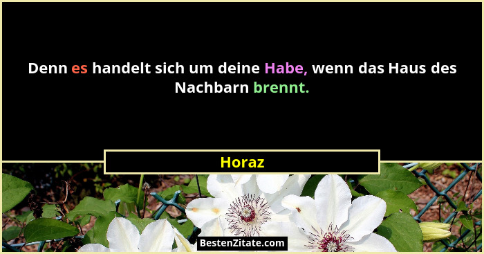 Denn es handelt sich um deine Habe, wenn das Haus des Nachbarn brennt.... - Horaz