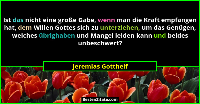 Ist das nicht eine große Gabe, wenn man die Kraft empfangen hat, dem Willen Gottes sich zu unterziehen, um das Genügen, welches üb... - Jeremias Gotthelf