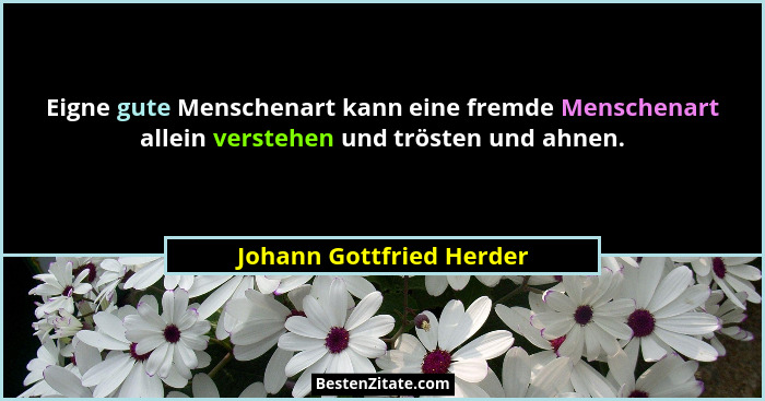 Eigne gute Menschenart kann eine fremde Menschenart allein verstehen und trösten und ahnen.... - Johann Gottfried Herder