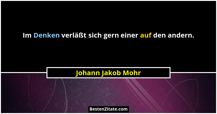Im Denken verläßt sich gern einer auf den andern.... - Johann Jakob Mohr