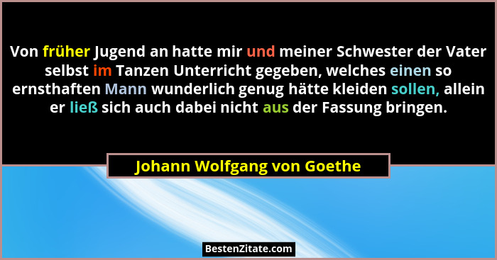 Von früher Jugend an hatte mir und meiner Schwester der Vater selbst im Tanzen Unterricht gegeben, welches einen so ernst... - Johann Wolfgang von Goethe