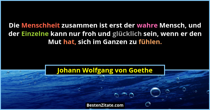 Die Menschheit zusammen ist erst der wahre Mensch, und der Einzelne kann nur froh und glücklich sein, wenn er den Mut hat... - Johann Wolfgang von Goethe