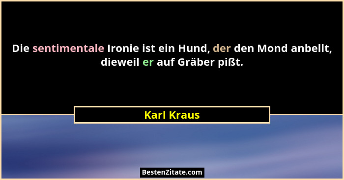 Die sentimentale Ironie ist ein Hund, der den Mond anbellt, dieweil er auf Gräber pißt.... - Karl Kraus