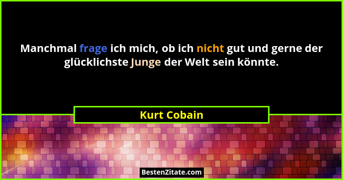 Manchmal frage ich mich, ob ich nicht gut und gerne der glücklichste Junge der Welt sein könnte.... - Kurt Cobain
