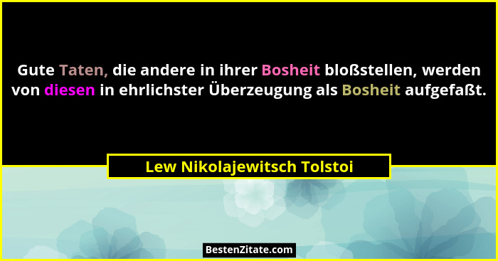 Gute Taten, die andere in ihrer Bosheit bloßstellen, werden von diesen in ehrlichster Überzeugung als Bosheit aufgefaßt.... - Lew Nikolajewitsch Tolstoi