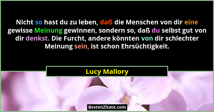 Nicht so hast du zu leben, daß die Menschen von dir eine gewisse Meinung gewinnen, sondern so, daß du selbst gut von dir denkst. Die Fu... - Lucy Mallory