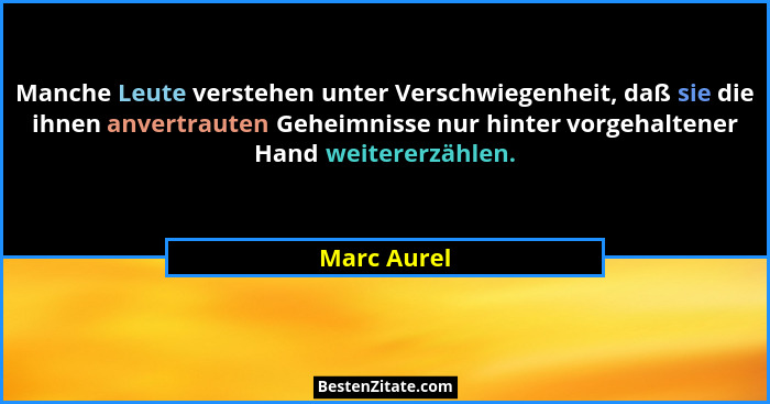 Manche Leute verstehen unter Verschwiegenheit, daß sie die ihnen anvertrauten Geheimnisse nur hinter vorgehaltener Hand weitererzählen.... - Marc Aurel