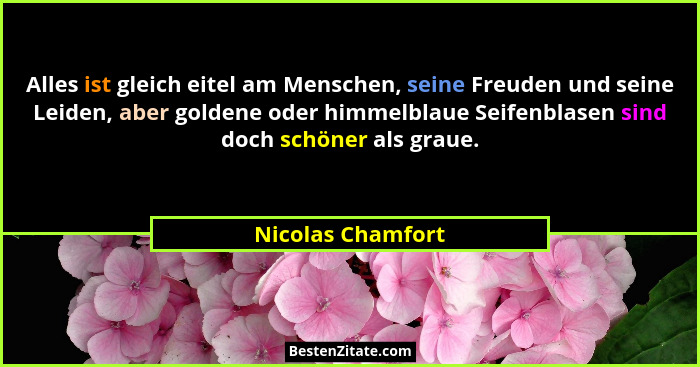 Alles ist gleich eitel am Menschen, seine Freuden und seine Leiden, aber goldene oder himmelblaue Seifenblasen sind doch schöner al... - Nicolas Chamfort