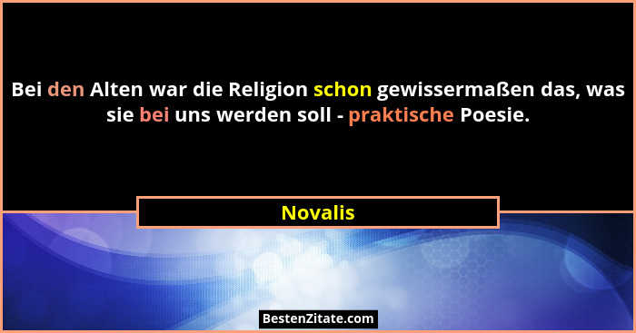 Bei den Alten war die Religion schon gewissermaßen das, was sie bei uns werden soll - praktische Poesie.... - Novalis