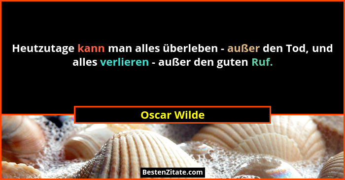 Heutzutage kann man alles überleben - außer den Tod, und alles verlieren - außer den guten Ruf.... - Oscar Wilde