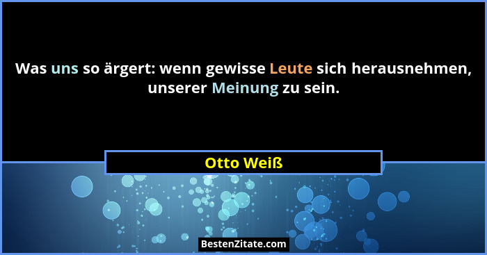 Was uns so ärgert: wenn gewisse Leute sich herausnehmen, unserer Meinung zu sein.... - Otto Weiß