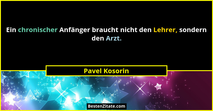 Ein chronischer Anfänger braucht nicht den Lehrer, sondern den Arzt.... - Pavel Kosorin