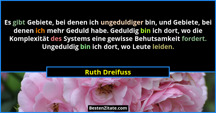 Es gibt Gebiete, bei denen ich ungeduldiger bin, und Gebiete, bei denen ich mehr Geduld habe. Geduldig bin ich dort, wo die Komplexitä... - Ruth Dreifuss