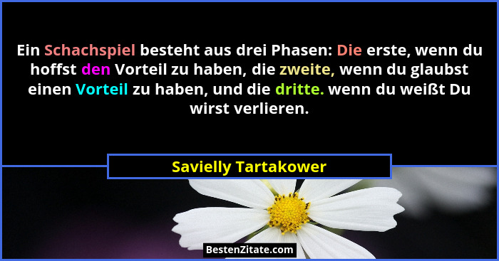 Ein Schachspiel besteht aus drei Phasen: Die erste, wenn du hoffst den Vorteil zu haben, die zweite, wenn du glaubst einen Vorte... - Savielly Tartakower