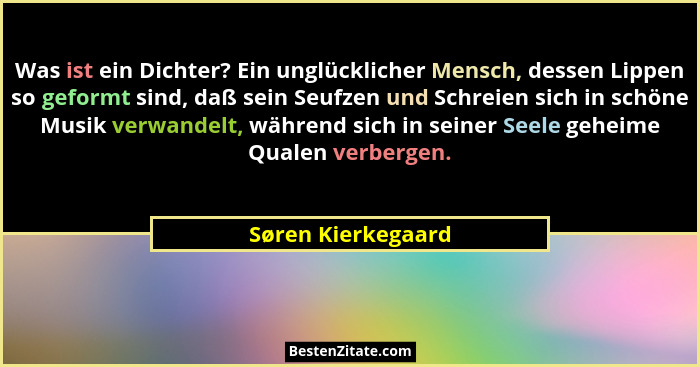 Was ist ein Dichter? Ein unglücklicher Mensch, dessen Lippen so geformt sind, daß sein Seufzen und Schreien sich in schöne Musik v... - Søren Kierkegaard