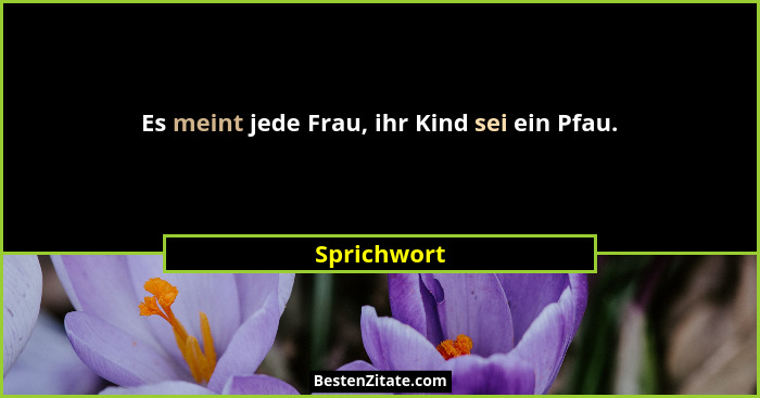 Es meint jede Frau, ihr Kind sei ein Pfau.... - Sprichwort