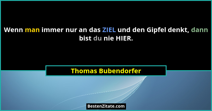Wenn man immer nur an das ZIEL und den Gipfel denkt, dann bist du nie HIER.... - Thomas Bubendorfer