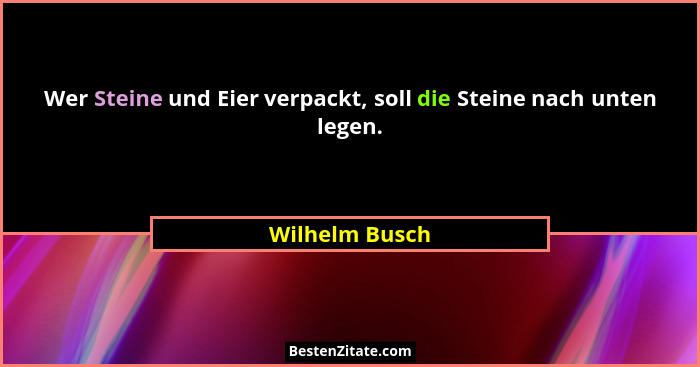 Wer Steine und Eier verpackt, soll die Steine nach unten legen.... - Wilhelm Busch