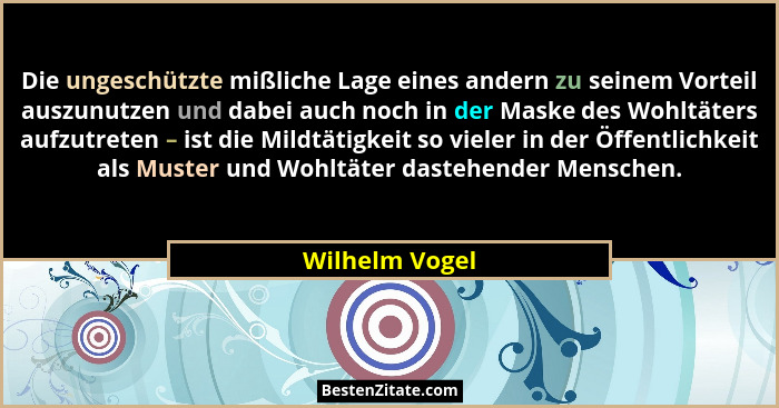 Die ungeschützte mißliche Lage eines andern zu seinem Vorteil auszunutzen und dabei auch noch in der Maske des Wohltäters aufzutreten... - Wilhelm Vogel