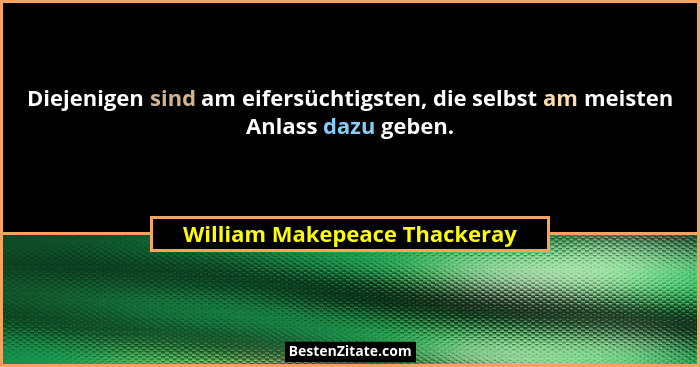 Diejenigen sind am eifersüchtigsten, die selbst am meisten Anlass dazu geben.... - William Makepeace Thackeray