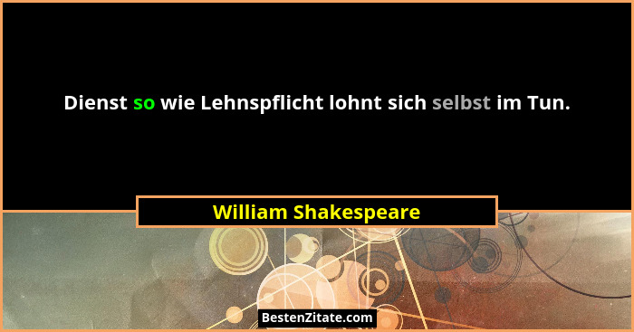 Dienst so wie Lehnspflicht lohnt sich selbst im Tun.... - William Shakespeare